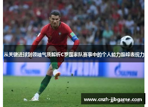 从关键进球到领袖气质解析C罗国家队赛事中的个人能力巅峰表现力 从关键进球到领袖气质解析C罗国家队赛事中的个人能力巅峰表现力