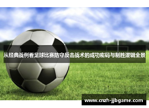 从经典战例看足球比赛防守反击战术的成功密码与制胜逻辑全景 从经典战例看足球比赛防守反击战术的成功密码与制胜逻辑全景