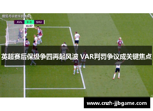 英超赛后保级争四再起风波 VAR判罚争议成关键焦点 英超赛后保级争四再起风波 VAR判罚争议成关键焦点