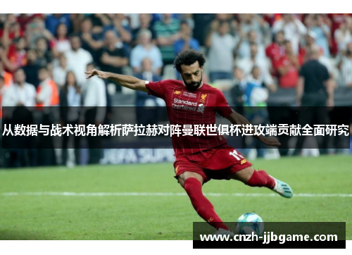 从数据与战术视角解析萨拉赫对阵曼联世俱杯进攻端贡献全面研究