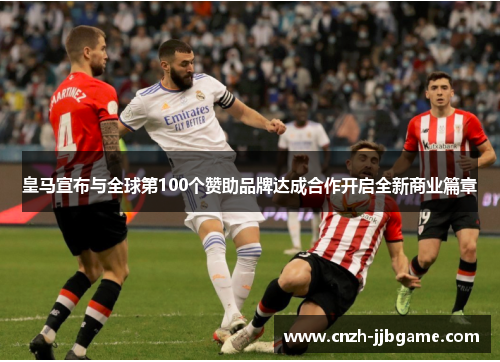 皇马宣布与全球第100个赞助品牌达成合作开启全新商业篇章 皇马宣布与全球第100个赞助品牌达成合作开启全新商业篇章