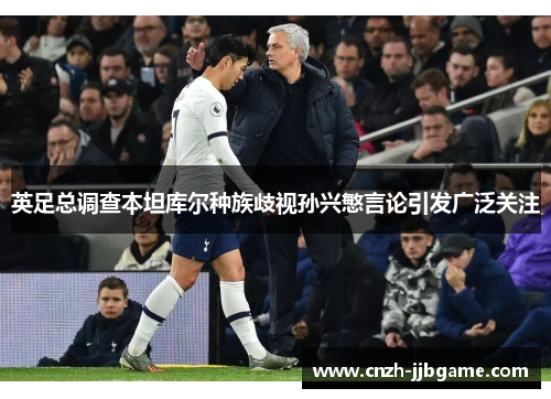 英足总调查本坦库尔种族歧视孙兴慜言论引发广泛关注 英足总调查本坦库尔种族歧视孙兴慜言论引发广泛关注