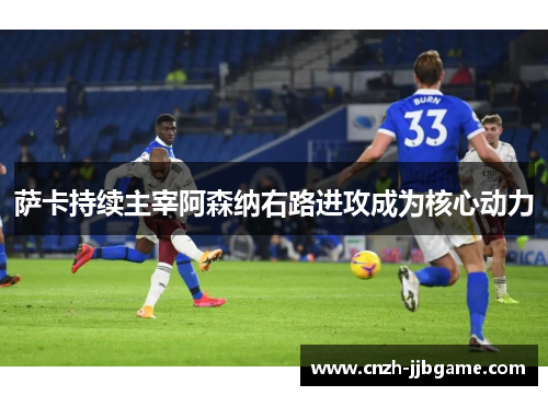 萨卡持续主宰阿森纳右路进攻成为核心动力 萨卡持续主宰阿森纳右路进攻成为核心动力