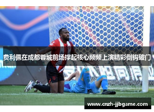 费利佩在成都蓉城前场撑起核心频频上演精彩倒钩破门 费利佩在成都蓉城前场撑起核心频频上演精彩倒钩破门
