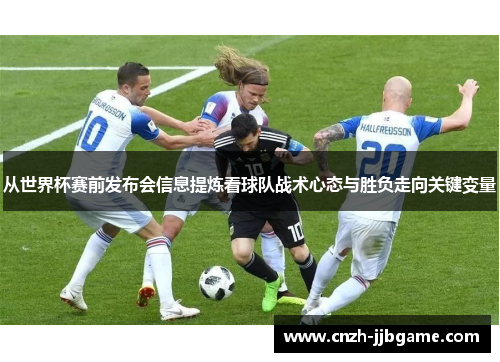 从世界杯赛前发布会信息提炼看球队战术心态与胜负走向关键变量 从世界杯赛前发布会信息提炼看球队战术心态与胜负走向关键变量