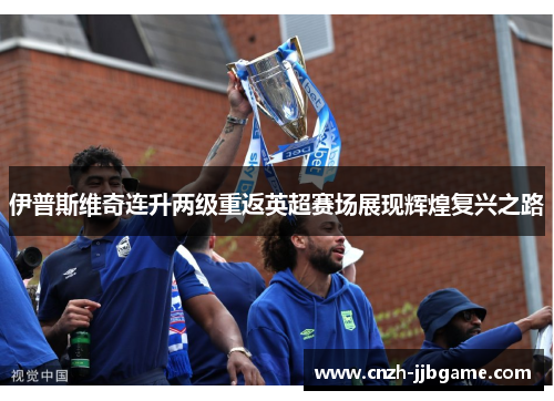 伊普斯维奇连升两级重返英超赛场展现辉煌复兴之路 伊普斯维奇连升两级重返英超赛场展现辉煌复兴之路
