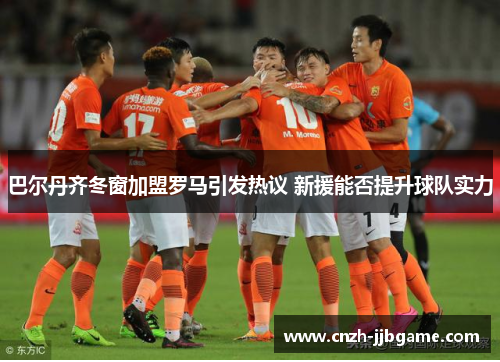 巴尔丹齐冬窗加盟罗马引发热议 新援能否提升球队实力 巴尔丹齐冬窗加盟罗马引发热议 新援能否提升球队实力