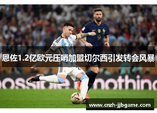 恩佐1.2亿欧元压哨加盟切尔西引发转会风暴 恩佐1.2亿欧元压哨加盟切尔西引发转会风暴