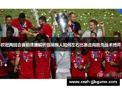 欧冠两回合赛前速递解析临场换人如何左右比赛走向胜负战术博弈 欧冠两回合赛前速递解析临场换人如何左右比赛走向胜负战术博弈