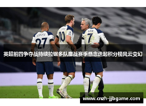 英超前四争夺战持续拉锯多队鏖战赛季悬念迭起积分榜风云变幻